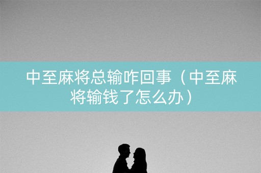 中至麻将总输咋回事（中至麻将输钱了怎么办）