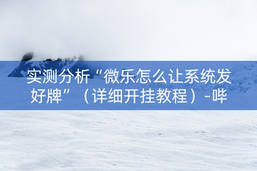 实测分析“微乐怎么让系统发好牌”（详细开挂教程）-哔哩哔哩