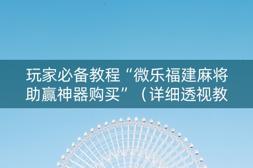 玩家必备教程“微乐福建麻将助赢神器购买”（详细透视教程）-哔哩哔哩