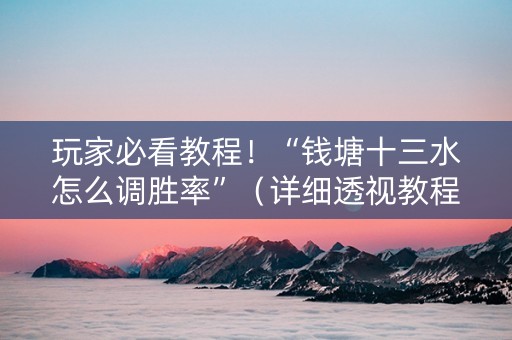 玩家必看教程！“钱塘十三水怎么调胜率”（详细透视教程）-哔哩哔哩