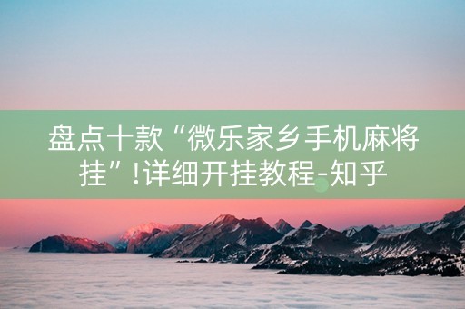 盘点十款“微乐家乡手机麻将挂”!详细开挂教程-知乎