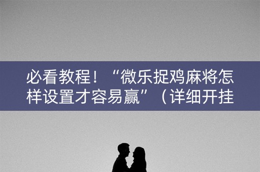 必看教程！“微乐捉鸡麻将怎样设置才容易赢”（详细开挂教程）-哔哩哔哩