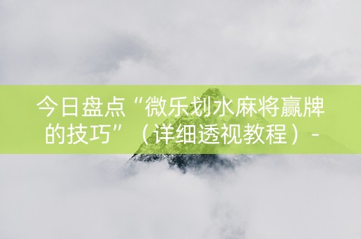 今日盘点“微乐划水麻将赢牌的技巧”（详细透视教程）-哔哩哔哩