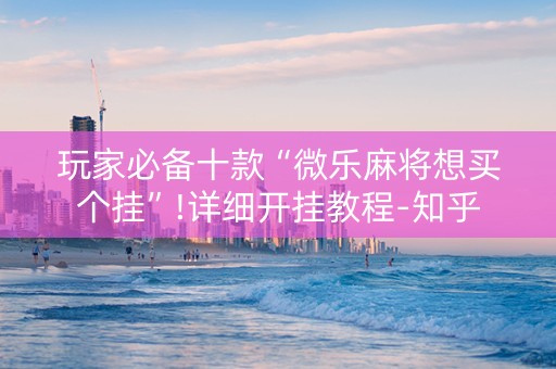 玩家必备十款“微乐麻将想买个挂”!详细开挂教程-知乎