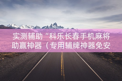 实测辅助“科乐长春手机麻将助赢神器（专用辅牌神器免安装）