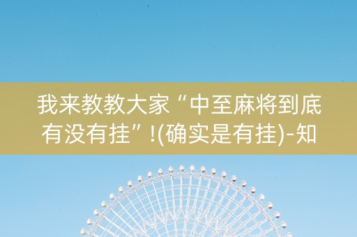 我来教教大家“中至麻将到底有没有挂”!(确实是有挂)-知乎