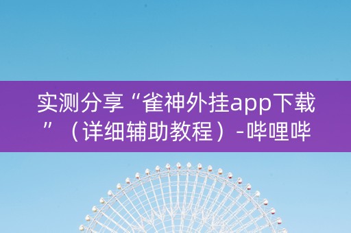 实测分享“雀神外挂app下载”（详细辅助教程）-哔哩哔哩