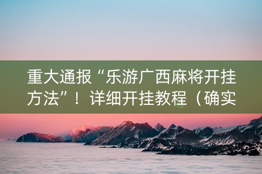 重大通报“乐游广西麻将开挂方法”！详细开挂教程（确实真的有挂)-知乎