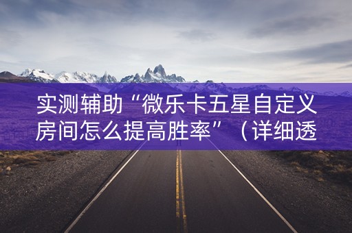 实测辅助“微乐卡五星自定义房间怎么提高胜率”（详细透视教程）-哔哩哔哩