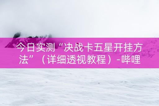 今日实测“决战卡五星开挂方法”（详细透视教程）-哔哩哔哩