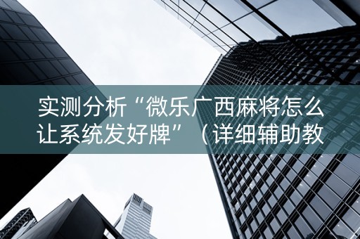 实测分析“微乐广西麻将怎么让系统发好牌”（详细辅助教程）-哔哩哔哩