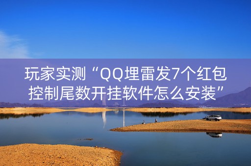 玩家实测“QQ埋雷发7个红包控制尾数开挂软件怎么安装”（详细透视教程）-哔哩哔哩
