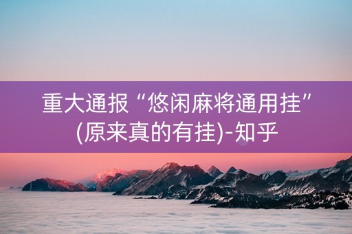 重大通报“悠闲麻将通用挂”(原来真的有挂)-知乎