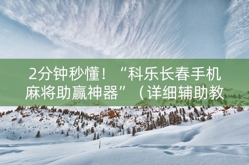 2分钟秒懂！“科乐长春手机麻将助赢神器”（详细辅助教程）-哔哩哔哩