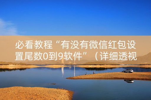 必看教程“有没有微信红包设置尾数0到9软件”（详细透视教程）-哔哩哔哩