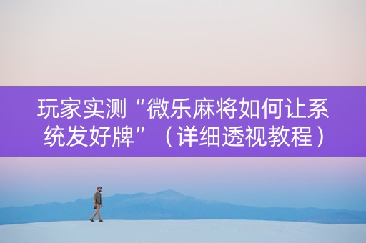 玩家实测“微乐麻将如何让系统发好牌”（详细透视教程）-哔哩哔哩