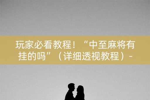 玩家必看教程！“中至麻将有挂的吗”（详细透视教程）-哔哩哔哩