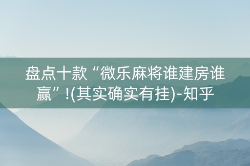 盘点十款“微乐麻将谁建房谁赢”!(其实确实有挂)-知乎