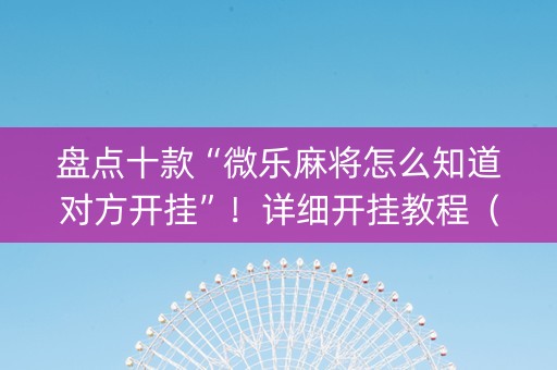 盘点十款“微乐麻将怎么知道对方开挂”！详细开挂教程（确实真的有挂)-知乎