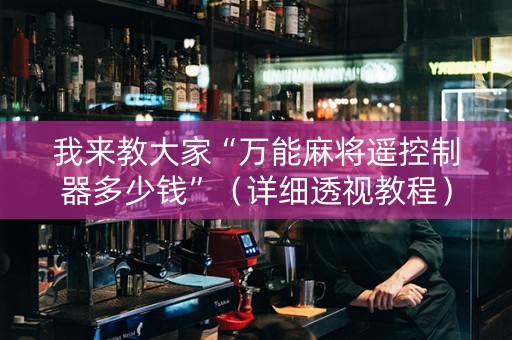 我来教大家“万能麻将遥控制器多少钱”（详细透视教程）-哔哩哔哩