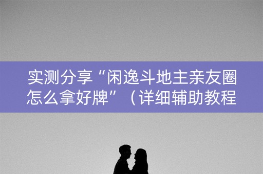 实测分享“闲逸斗地主亲友圈怎么拿好牌”（详细辅助教程）-哔哩哔哩
