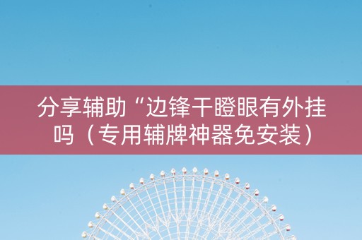 分享辅助“边锋干瞪眼有外挂吗（专用辅牌神器免安装）