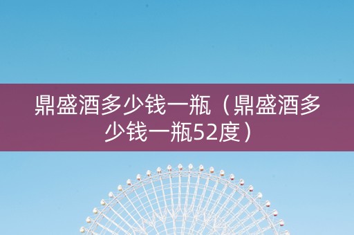 鼎盛酒多少钱一瓶（鼎盛酒多少钱一瓶52度）