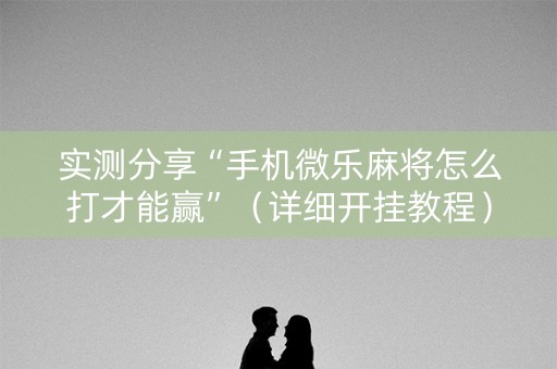 实测分享“手机微乐麻将怎么打才能赢”（详细开挂教程）-哔哩哔哩