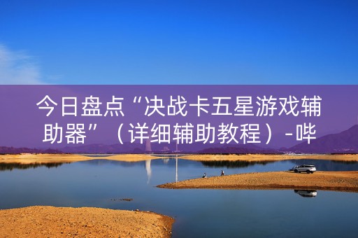 今日盘点“决战卡五星游戏辅助器”（详细辅助教程）-哔哩哔哩