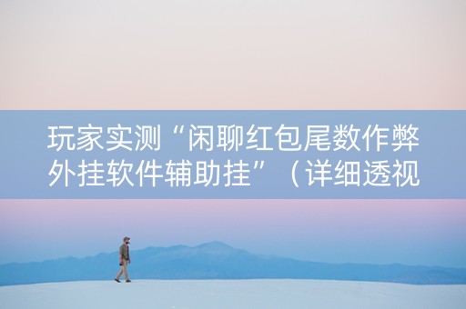 玩家实测“闲聊红包尾数作弊外挂软件辅助挂”（详细透视教程）-哔哩哔哩