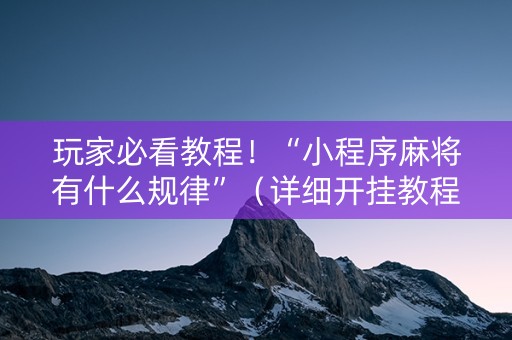玩家必看教程！“小程序麻将有什么规律”（详细开挂教程）-哔哩哔哩