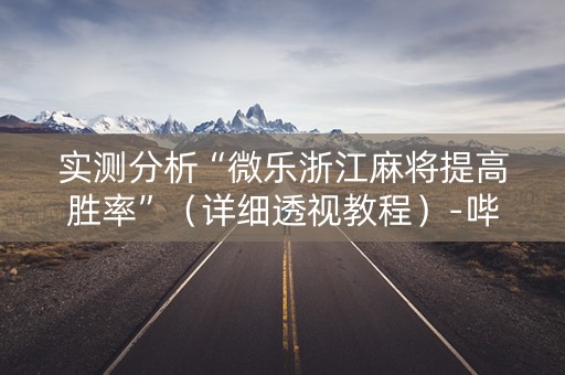 实测分析“微乐浙江麻将提高胜率”（详细透视教程）-哔哩哔哩