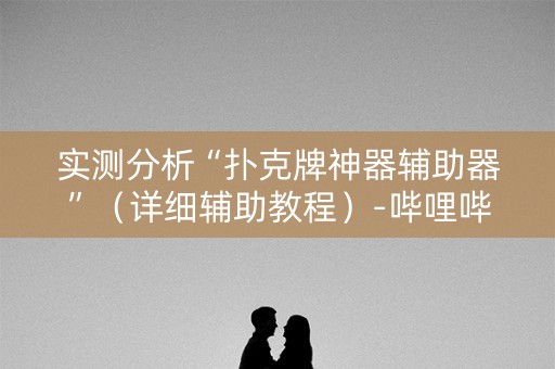 实测分析“扑克牌神器辅助器”（详细辅助教程）-哔哩哔哩
