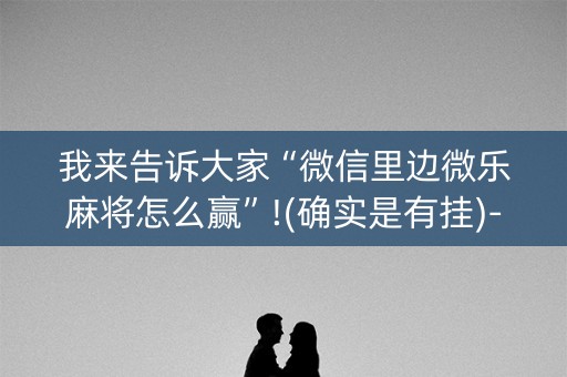 我来告诉大家“微信里边微乐麻将怎么赢”!(确实是有挂)-知乎