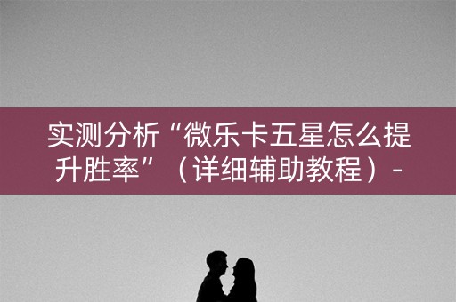 实测分析“微乐卡五星怎么提升胜率”（详细辅助教程）-哔哩哔哩