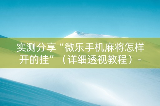 实测分享“微乐手机麻将怎样开的挂”（详细透视教程）-哔哩哔哩
