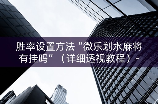 胜率设置方法“微乐划水麻将有挂吗”（详细透视教程）-哔哩哔哩