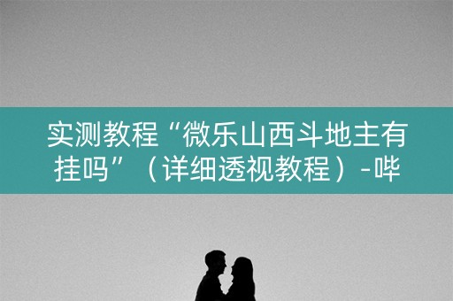 实测教程“微乐山西斗地主有挂吗”（详细透视教程）-哔哩哔哩