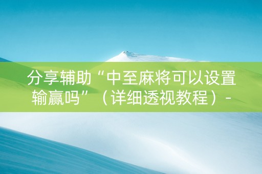 分享辅助“中至麻将可以设置输赢吗”（详细透视教程）-哔哩哔哩
