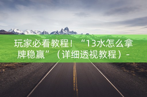 玩家必看教程！“13水怎么拿牌稳赢”（详细透视教程）-哔哩哔哩