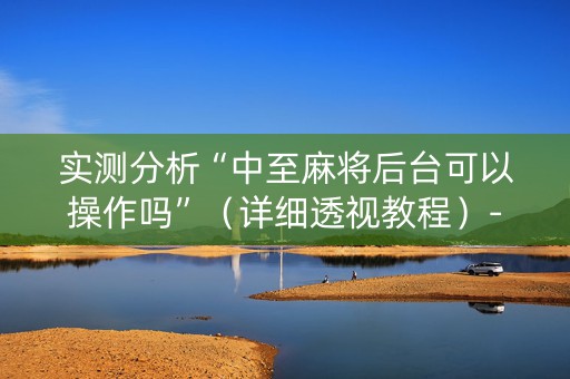 实测分析“中至麻将后台可以操作吗”（详细透视教程）-哔哩哔哩