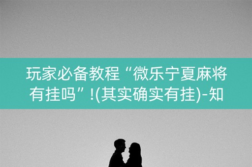 玩家必备教程“微乐宁夏麻将有挂吗”!(其实确实有挂)-知乎