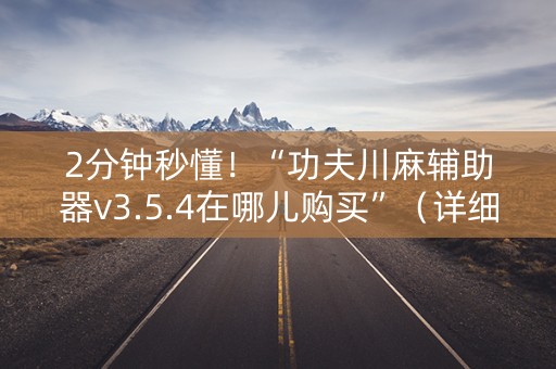 2分钟秒懂！“功夫川麻辅助器v3.5.4在哪儿购买”（详细开挂教程）-哔哩哔哩