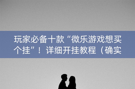 玩家必备十款“微乐游戏想买个挂”！详细开挂教程（确实真的有挂)-知乎