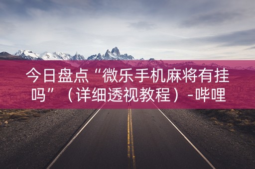 今日盘点“微乐手机麻将有挂吗”（详细透视教程）-哔哩哔哩