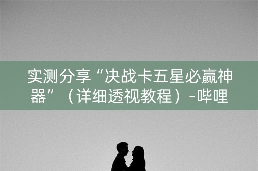 实测分享“决战卡五星必赢神器”（详细透视教程）-哔哩哔哩