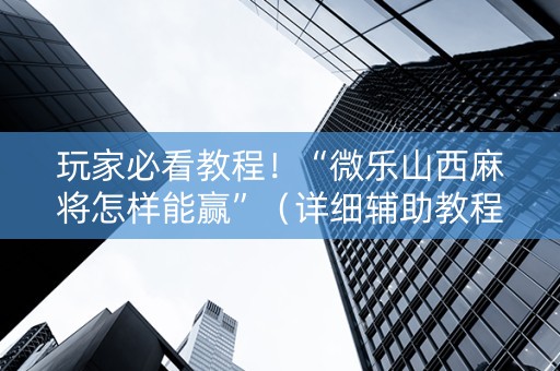 玩家必看教程！“微乐山西麻将怎样能赢”（详细辅助教程）-哔哩哔哩