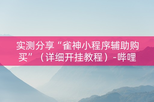 实测分享“雀神小程序辅助购买”（详细开挂教程）-哔哩哔哩