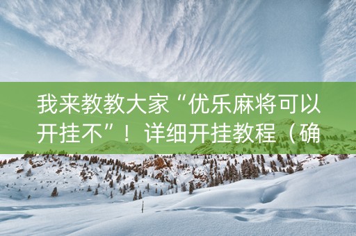 我来教教大家“优乐麻将可以开挂不”！详细开挂教程（确实真的有挂)-知乎