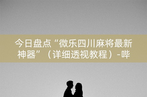 今日盘点“微乐四川麻将最新神器”（详细透视教程）-哔哩哔哩